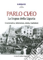 Parlo Ciaeo. La lingua della Liguria. Grammatica, letteratura, storia, tradizioni libro