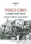 Parlo Ciaeo. La lingua della Liguria. Grammatica, letteratura, storia, tradizioni libro