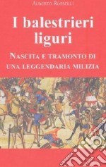 I balestrieri liguri. Nascita e tramonto di una leggendaria milizia libro