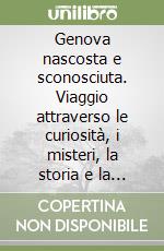 Genova nascosta e sconosciuta. Viaggio attraverso le curiosità, i misteri, la storia e la cultura libro