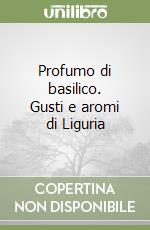 Profumo di basilico. Gusti e aromi di Liguria libro