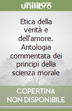 Etica della verità e dell'amore. Antologia commentata dei principi della scienza morale libro