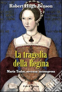 La tragedia della regina. Maria Tudor, sovrana incompresa libro