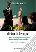 Professore, dietro la lavagna! La storia di un insegnante di religione rimosso perché troppo cattolico libro