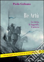 Re Artù. La storia, la leggenda, il mistero libro