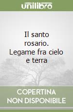 Il santo rosario. Legame fra cielo e terra libro