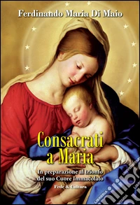 Consacrati a Maria. In preparazione al trionfo del suo Cuore Immacolato libro