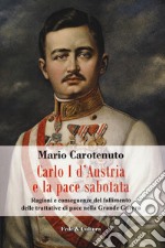 Carlo I d'Austria e la pace sabotata. Ragioni e conseguenze del fallimento delle trattative di pace nella Grande Guerra libro