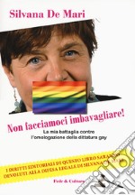 Non facciamoci imbavagliare! La mia battaglia contro l'omologazione della dittatura gay libro