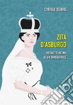 Zita d'Asburgo. Ritratto intimo di un'imperatrice