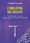 L'idolatria dei vaccini. Il problema morale degli esperimenti sui feti abortiti libro