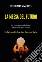 La messa del futuro. La liturgia antica in latino. Breve catechesi liturgica libro