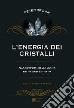 L'energia dei cristalli. Alla scoperta della verità tra scienza e mistica