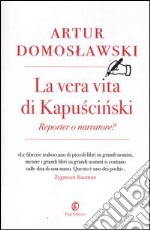 La Vera vita di Kapuscinski: reporter o narratore? libro