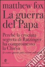 La guerra del Papa. Perché la crociata segreta di Ratzinger ha compromesso la Chiesa (e come questa può essere salvata) libro