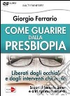 Come guarire dalla presbiopia. Liberati dagli occhiali e dagli interventi chirurgici. Con DVD libro di Ferrario Giorgio