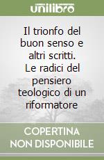 Il trionfo del buon senso e altri scritti. Le radici del pensiero teologico di un riformatore