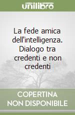 La fede amica dell'intelligenza. Dialogo tra credenti e non credenti libro