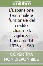 L'Espansione territoriale e funzionale del credito italiano e la vigilanza bancaria dal 1926 al 1960 libro