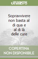 Sopravvivere non basta al di qua e al di là delle cure libro