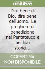 Dire bene di Dio, dire bene dell'uomo. Le preghiere di benedizione nel Pentateuco e nei libri storici dell'Antico Testamento. Un confronto tra le versioni antiche... libro