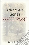 Come vivere senza preoccuparsi libro