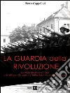 La guardia della rivoluzione. La milizia fascista del 1943. Crisi militare 25 luglio-8 settembre. Repubblica sociale libro di Cappellari Pietro