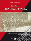 Fiume trincea d'Italia. La questione adriatica dalla protesta nazionale all'insurrezione fascista 1918-1922. Ediz. integrale libro