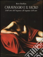 Caravaggio e il sacro. Dall'arte dell'inganno all'inganno dell'arte. Ediz. illustrata