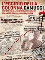 L'eccidio della Colonna Gamucci. Storia dei Carabinieri Reali in Albania comandati dal Colonnello Giulio Gamucci. Ediz. integrale