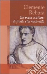 Clemente Rebora. Un poeta cristiano di fronte alla modernità libro