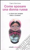 Come sposare una donna russa ...e vivere per sempre felici e contenti libro di Bandiera Gianni