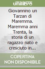 Giovannino un Tarzan di Maremma. Maremma anni Trenta, la storia di un ragazzo nato e cresciuto in mezzo alla foresta libro