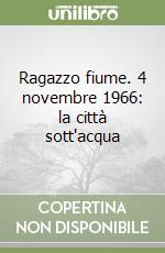 Ragazzo fiume. 4 novembre 1966: la città sott'acqua libro