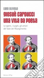 Giosuè Carducci una vita da poeta. Le opere, i luoghi, gli amori del vate del Risorgimento libro