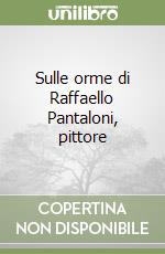 Sulle orme di Raffaello Pantaloni, pittore libro