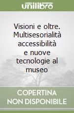 Visioni e oltre. Multisesorialità accessibilità e nuove tecnologie al museo libro