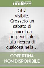 Città visibile. Grosseto un sabato di canicola a perpendicolo alla ricerca di qualcosa nella città libro