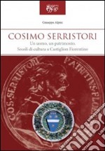 Cosimo Serristori. Un uomo, un patrimonio. Secoli di cultura a Castiglion Fiorentino libro