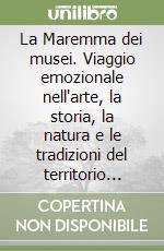 La Maremma dei musei. Viaggio emozionale nell'arte, la storia, la natura e le tradizioni del territorio grossetano