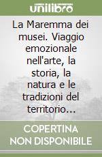 La Maremma dei musei. Viaggio emozionale nell'arte, la storia, la natura e le tradizioni del territorio grossetano libro