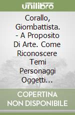 Corallo, Giombattista. - A Proposito Di Arte. Come Riconoscere Temi Personaggi Oggetti Simboli libro