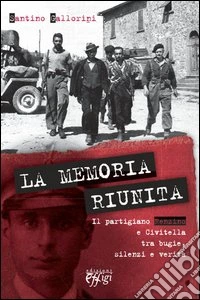 La memoria riunita. Il partigiano Renzino e Civitella tra bugie, silenzi e verità libro