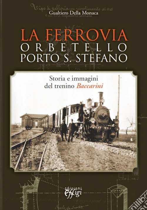 La ferrovia Orbetello-Porto S. Stefano. Storia e immagini del trenino Baccarini. Ediz. illustrata