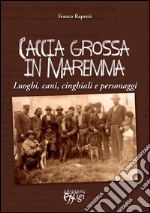 Caccia grossa in Maremma. Luoghi, cani, cinghiali e personaggi libro