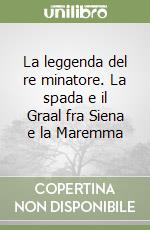 La leggenda del re minatore. La spada e il Graal fra Siena e la Maremma