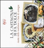 La castagna si fa dolce. Ricette della tradizione a base di castagne libro