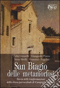 San Biagio delle metamorfosi. Storia delle trasformazioni della chiesa parrocchiale di Campiglia d'Orcia libro