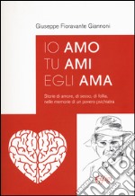 Io amo tu ami egli ama. Storie di amore, di sesso, di follia, nelle memorie di un povero psichiatra