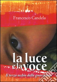 La luce e la voce. Il terzo occhio della guarigione. Ediz. illustrata libro